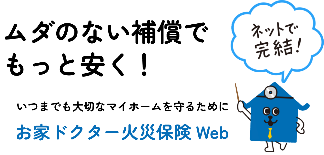 ムダのない補償でもっと安く!いつまでも大切なマイホームを守るために お家ドクター火災保険web