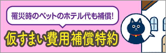 罹災時のペットのホテル代も補償！仮すまい費用補償特約