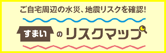 ご自宅周辺の水災、地震リスクを確認！すまいのリスクマップ