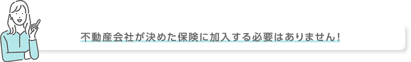 不動産会社が決めた保険に加入する必要はありません！