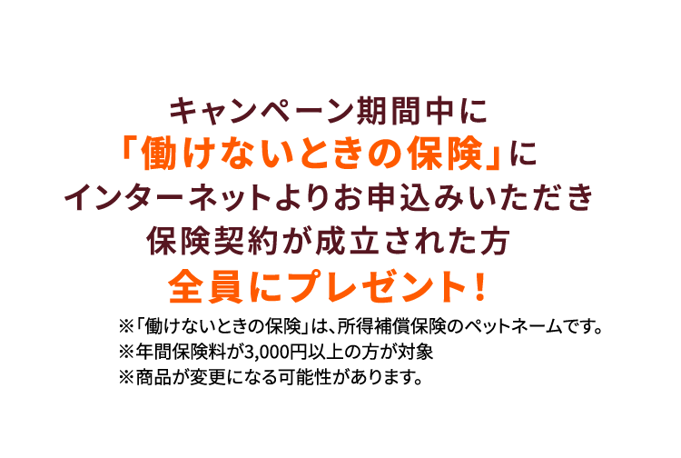 キャンペーン期間中に「働けないときの保険」にインターネットよりお申込みいただき保険契約が成立された方全員にプレゼント！